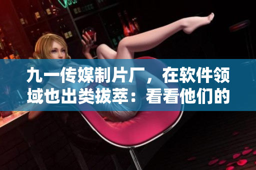 九一传媒制片厂，在软件领域也出类拔萃：看看他们的制作水平！