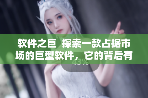 软件之巨  探索一款占据市场的巨型软件，它的背后有哪些秘密？