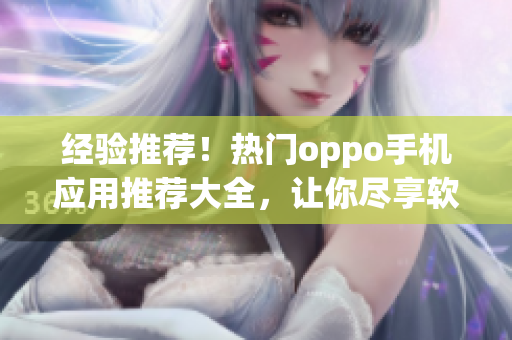 经验推荐！热门oppo手机应用推荐大全，让你尽享软件新时代！
