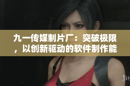 九一传媒制片厂:突破极限,以创新驱动的软件制作能力! 九一传媒制片厂:突破极限,以创新驱动的软件制作能力!
