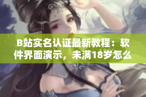 B站实名认证最新教程：软件界面演示，未满18岁怎么认证？