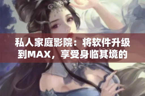 私人家庭影院：将软件升级到MAX，享受身临其境的视听盛宴！