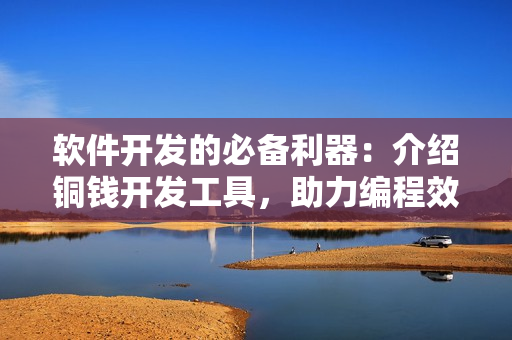 软件开发的必备利器：介绍铜钱开发工具，助力编程效率提升