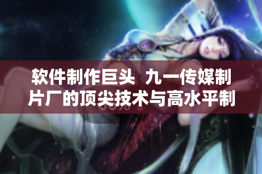 软件制作巨头  九一传媒制片厂的顶尖技术与高水平制作工艺