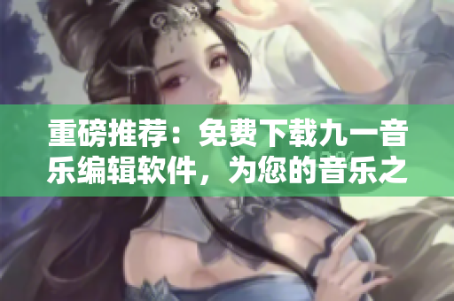 重磅推荐:免费下载九一音乐编辑软件,为您的音乐之路加速! 重磅推荐:免费下载九一音乐编辑软件,为您的音乐之路加速!