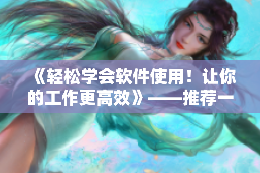 《轻松学会软件使用！让你的工作更高效》——推荐一款优秀的短视频网站