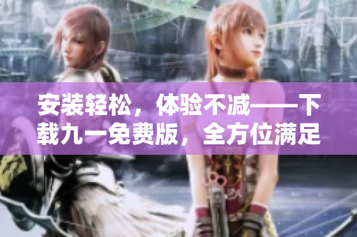 安装轻松，体验不减——下载九一免费版，全方位满足软件购买需求！
