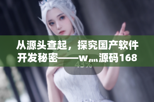 从源头查起,探究国产软件开发秘密——w灬源码1688 从源头查起,探究国产软件开发秘密——w灬源码1688