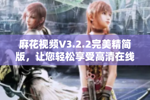 麻花视频V3.2.2完美精简版,让您轻松享受高清在线视频 麻花视频V3.2.2完美精简版,让您轻松享受高清在线视频