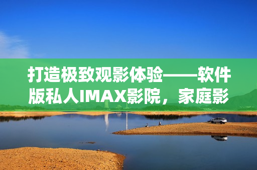 打造极致观影体验——软件版私人IMAX影院，家庭影院完美演绎！