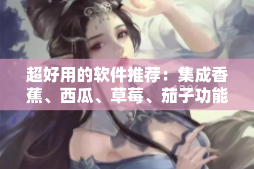 超好用的软件推荐：集成香蕉、西瓜、草莓、茄子功能的视频APP！