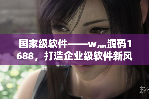 国家级软件——w灬源码1688,打造企业级软件新风尚 国家级软件——w灬源码1688,打造企业级软件新风尚