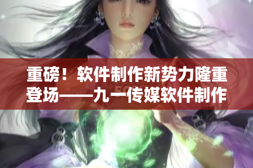 重磅！软件制作新势力隆重登场——九一传媒软件制作厂正式成立！