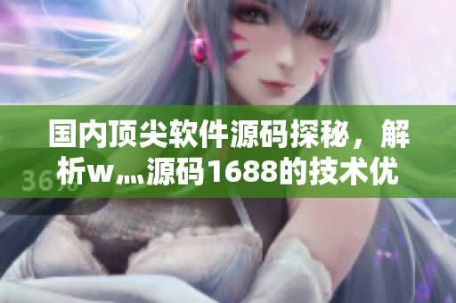 国内顶尖软件源码探秘，解析w灬源码1688的技术优势！