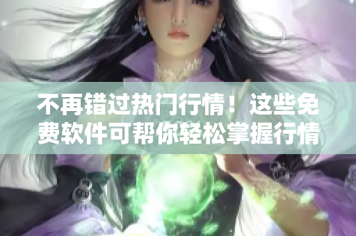 不再错过热门行情！这些免费软件可帮你轻松掌握行情信息！