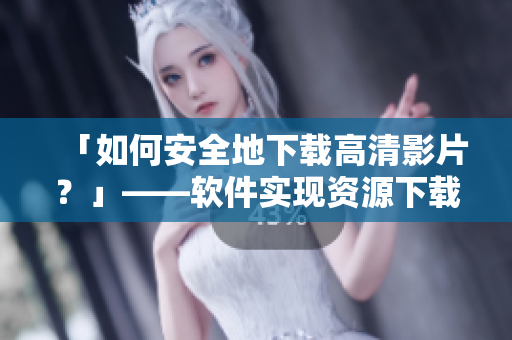 「如何安全地下载高清影片？」——软件实现资源下载