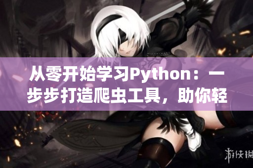 从零开始学习Python：一步步打造爬虫工具，助你轻松获取软件领域最新资讯