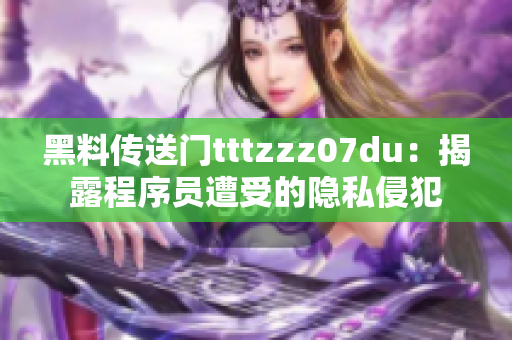 黑料传送门tttzzz07du:揭露程序员遭受的隐私侵犯 黑料传送门tttzzz07du:揭露程序员遭受的隐私侵犯