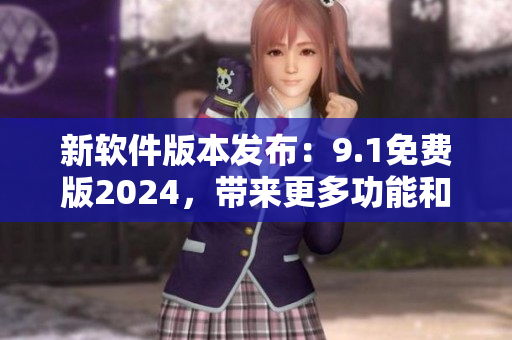 新软件版本发布:9.1免费版2024,带来更多功能和优化! 新软件版本发布:9.1免费版2024,带来更多功能和优化!