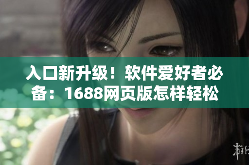 入口新升级!软件爱好者必备:1688网页版怎样轻松访问 入口新升级!软件爱好者必备:1688网页版怎样轻松访问