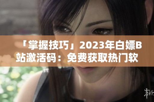 「掌握技巧」2023年白嫖B站激活码：免费获取热门软件使用资格
