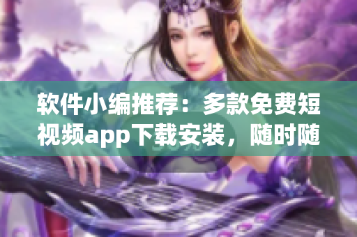 软件小编推荐：多款免费短视频app下载安装，随时随地观看分享