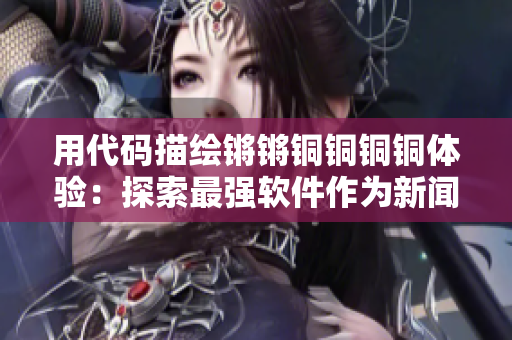用代码描绘锵锵铜铜铜铜体验：探索最强软件作为新闻稿。