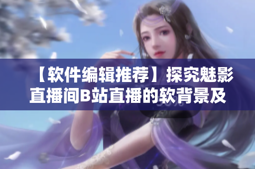 【软件编辑推荐】探究魅影直播间B站直播的软背景及优点