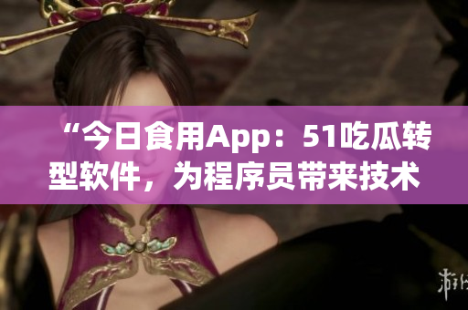 “今日食用App:51吃瓜转型软件,为程序员带来技术资讯” “今日食用App:51吃瓜转型软件,为程序员带来技术资讯”