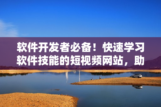软件开发者必备！快速学习软件技能的短视频网站，助你成为技术大牛！