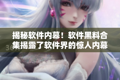 揭秘软件内幕！软件黑料合集揭露了软件界的惊人内幕