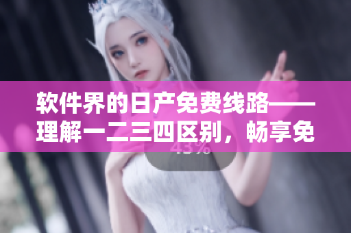 软件界的日产免费线路——理解一二三四区别，畅享免费软件！