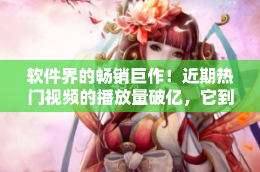 软件界的畅销巨作！近期热门视频的播放量破亿，它到底有何过人之处？