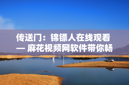 传送门：锦镖人在线观看 — 麻花视频网软件带你畅享精彩剧情！