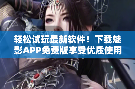 轻松试玩最新软件！下载魅影APP免费版享受优质使用体验！