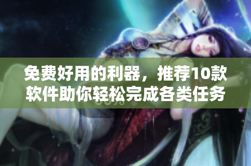 免费好用的利器，推荐10款软件助你轻松完成各类任务！