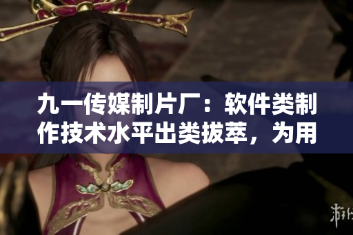 九一传媒制片厂：软件类制作技术水平出类拔萃，为用户带来新体验