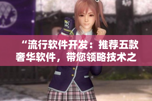 “流行软件开发:推荐五款奢华软件,带您领略技术之美! “流行软件开发:推荐五款奢华软件,带您领略技术之美!