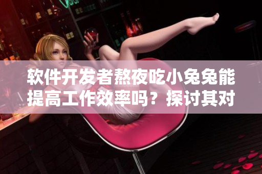 软件开发者熬夜吃小兔兔能提高工作效率吗？探讨其对身体影响