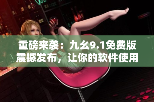 重磅来袭：九幺9.1免费版震撼发布，让你的软件使用更加畅快！