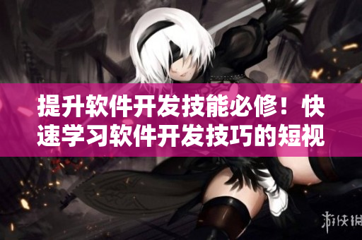 提升软件开发技能必修！快速学习软件开发技巧的短视频入口网站推荐