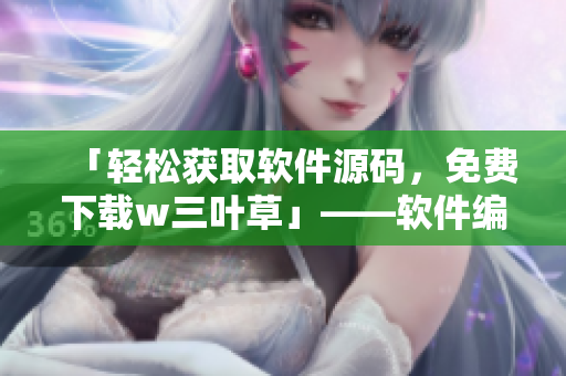 「轻松获取软件源码,免费下载w三叶草」——软件编写爱好者的福音 「轻松获取软件源码,免费下载w三叶草」——软件编写爱好者的福音