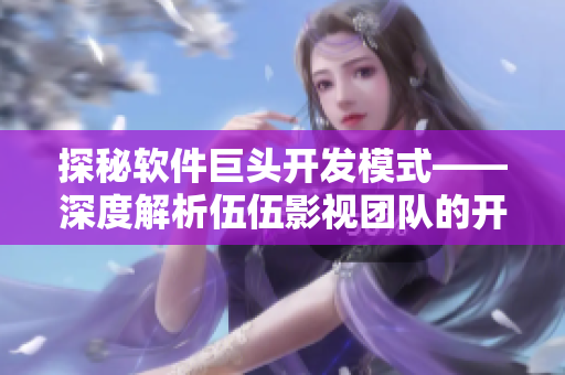 探秘软件巨头开发模式——深度解析伍伍影视团队的开发之道 探秘软件巨头开发模式——深度解析伍伍影视团队的开发之道