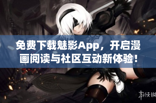 免费下载魅影App，开启漫画阅读与社区互动新体验！——软件推荐
