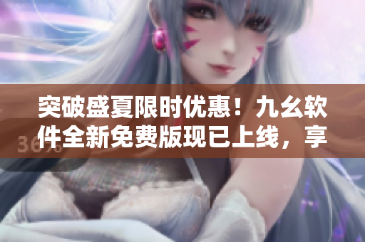 突破盛夏限时优惠！九幺软件全新免费版现已上线，享受高效编程新体验