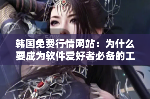 韩国免费行情网站:为什么要成为软件爱好者必备的工具?题记 韩国免费行情网站:为什么要成为软件爱好者必备的工具?题记