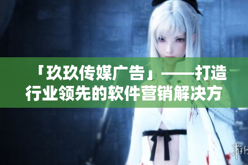 「玖玖传媒广告」——打造行业领先的软件营销解决方案
