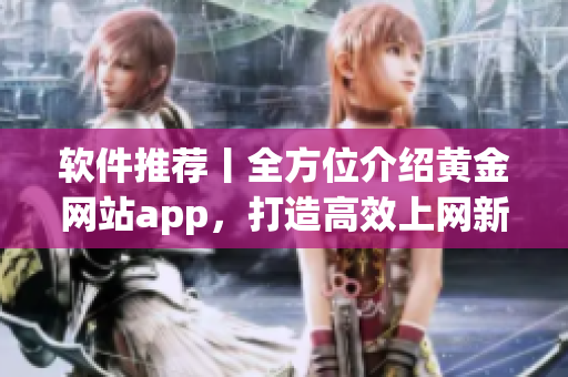 软件推荐丨全方位介绍黄金网站app，打造高效上网新体验！