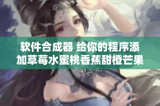 软件合成器 给你的程序添加草莓水蜜桃香蕉甜橙芒果般多重特性 软件合成器 给你的程序添加草莓水蜜桃香蕉甜橙芒果般多重特性