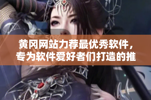 黄冈网站力荐最优秀软件,专为软件爱好者们打造的推荐平台 黄冈网站力荐最优秀软件,专为软件爱好者们打造的推荐平台